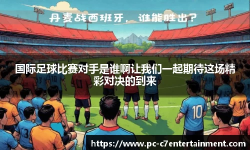 国际足球比赛对手是谁啊让我们一起期待这场精彩对决的到来