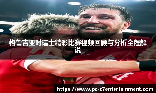 格鲁吉亚对瑞士精彩比赛视频回顾与分析全程解说