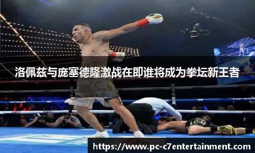 洛佩兹与庞塞德隆激战在即谁将成为拳坛新王者