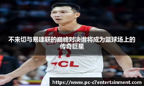 不来切与易建联的巅峰对决谁将成为篮球场上的传奇巨星