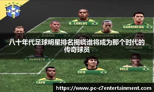 八十年代足球明星排名揭晓谁将成为那个时代的传奇球员